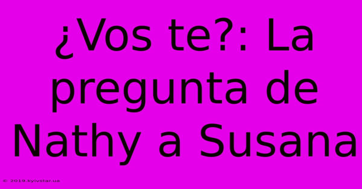 ¿Vos Te?: La Pregunta De Nathy A Susana