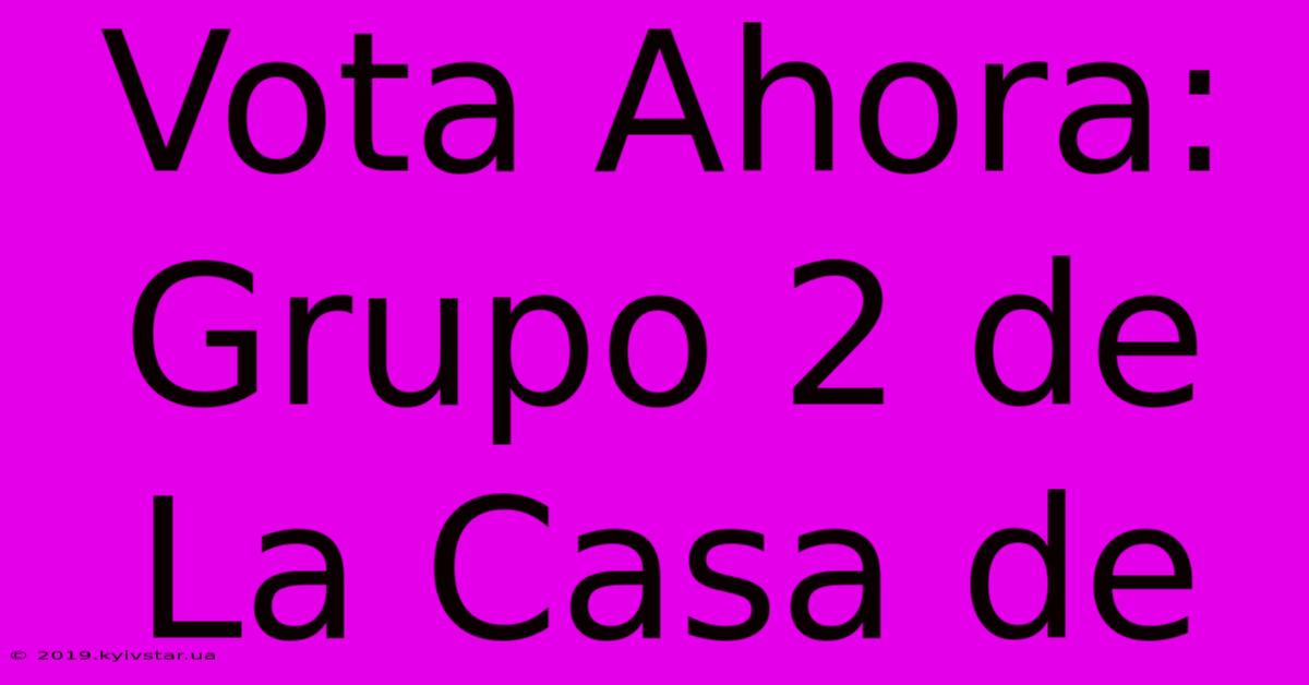 Vota Ahora: Grupo 2 De La Casa De