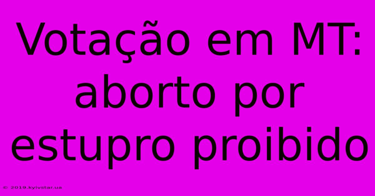 Votação Em MT: Aborto Por Estupro Proibido