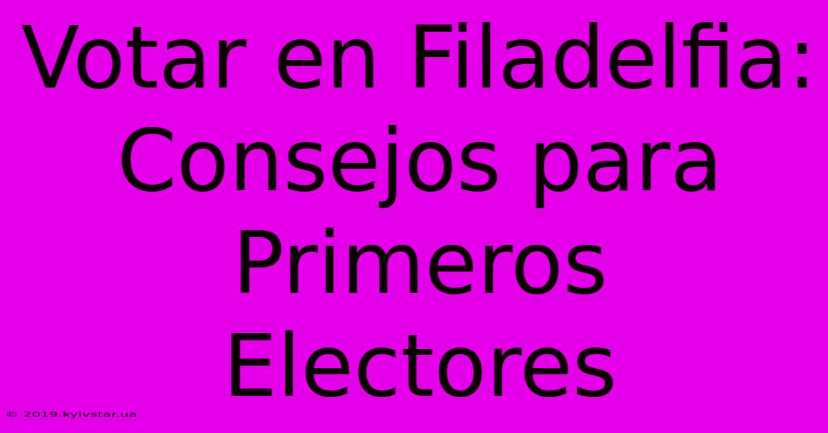 Votar En Filadelfia: Consejos Para Primeros Electores