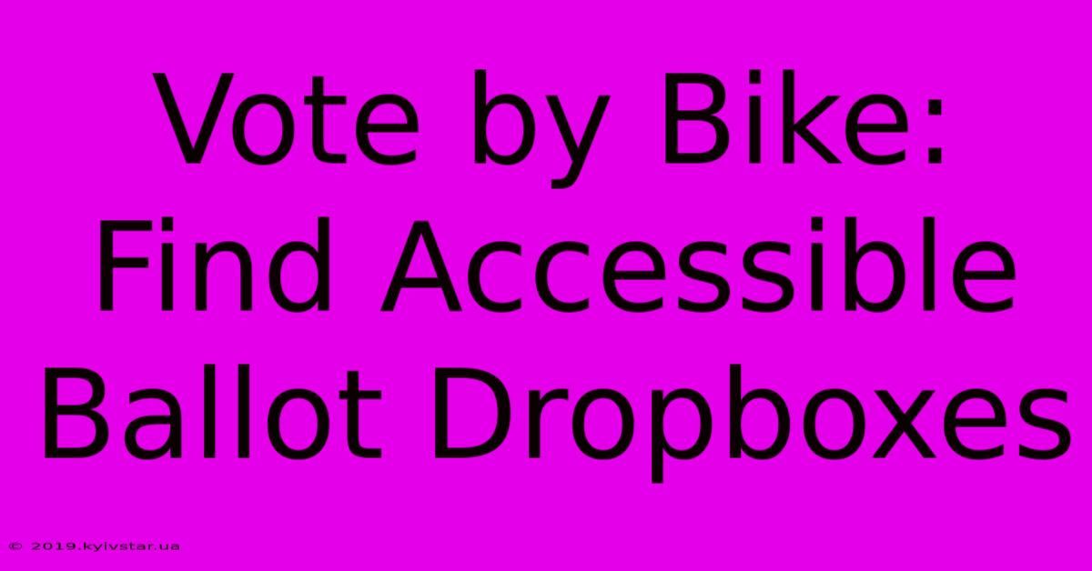 Vote By Bike: Find Accessible Ballot Dropboxes