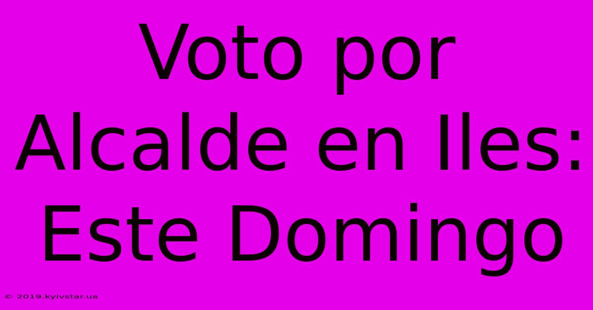 Voto Por Alcalde En Iles: Este Domingo 