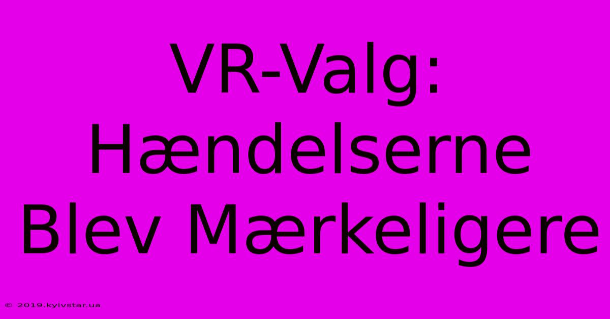 VR-Valg: Hændelserne Blev Mærkeligere