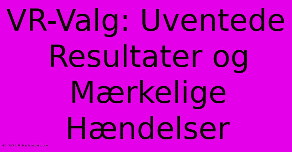 VR-Valg: Uventede Resultater Og Mærkelige Hændelser 