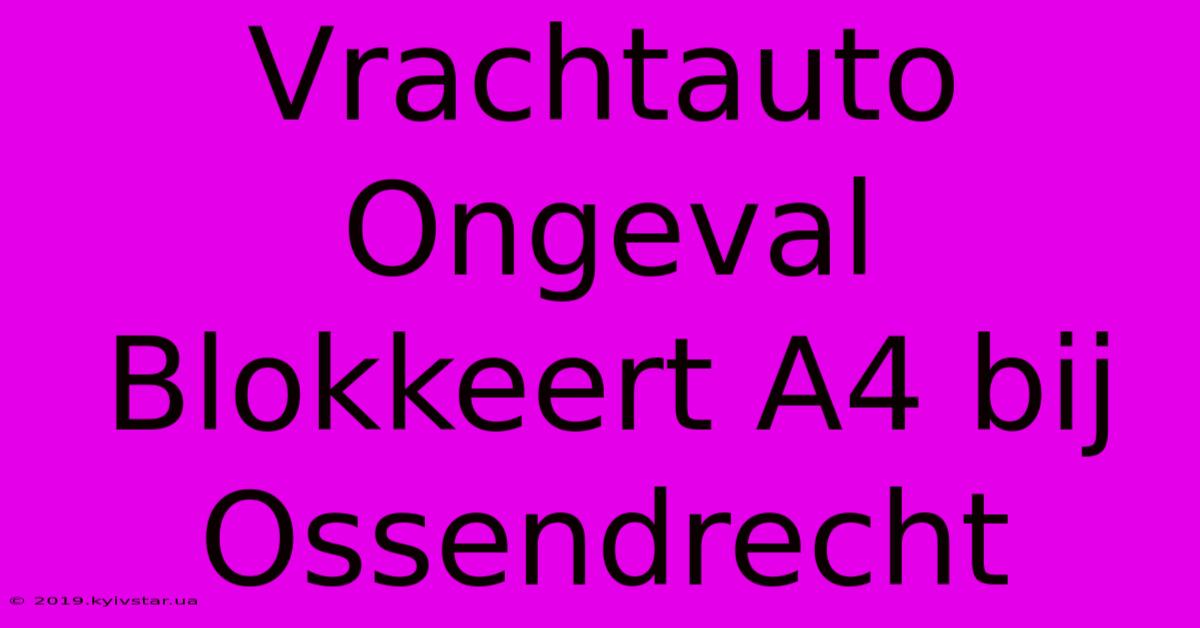 Vrachtauto Ongeval Blokkeert A4 Bij Ossendrecht 