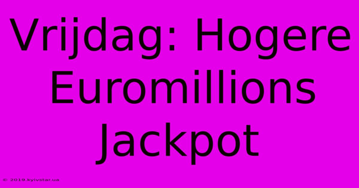 Vrijdag: Hogere Euromillions Jackpot