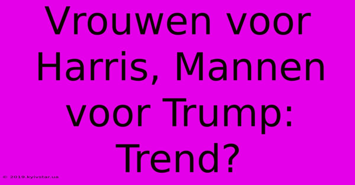 Vrouwen Voor Harris, Mannen Voor Trump: Trend?