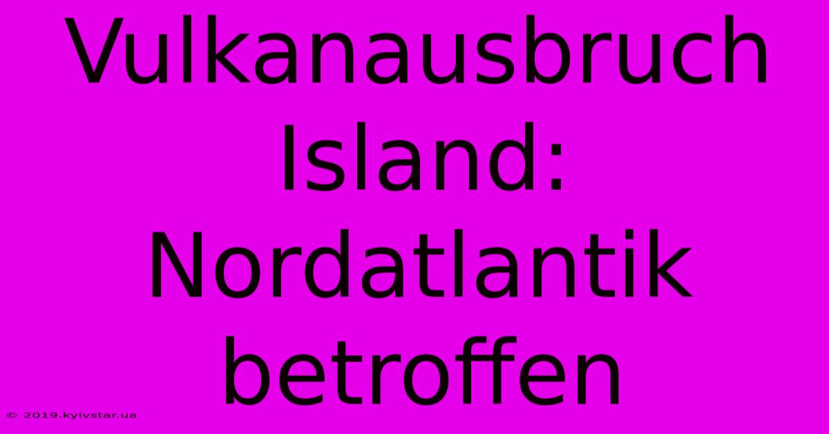 Vulkanausbruch Island: Nordatlantik Betroffen