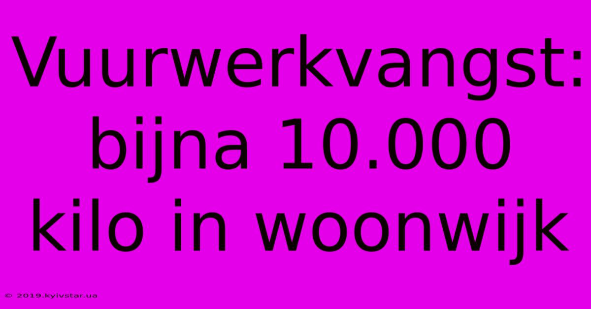 Vuurwerkvangst: Bijna 10.000 Kilo In Woonwijk