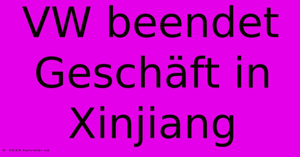 VW Beendet Geschäft In Xinjiang