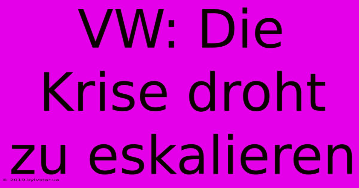 VW: Die Krise Droht Zu Eskalieren