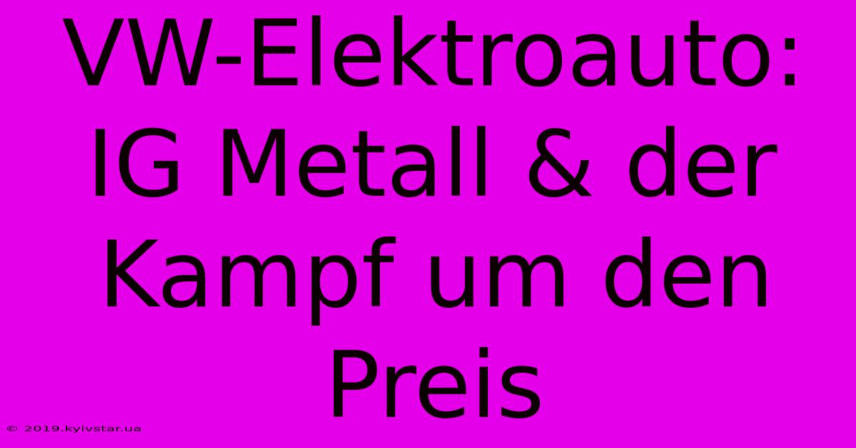 VW-Elektroauto: IG Metall & Der Kampf Um Den Preis 