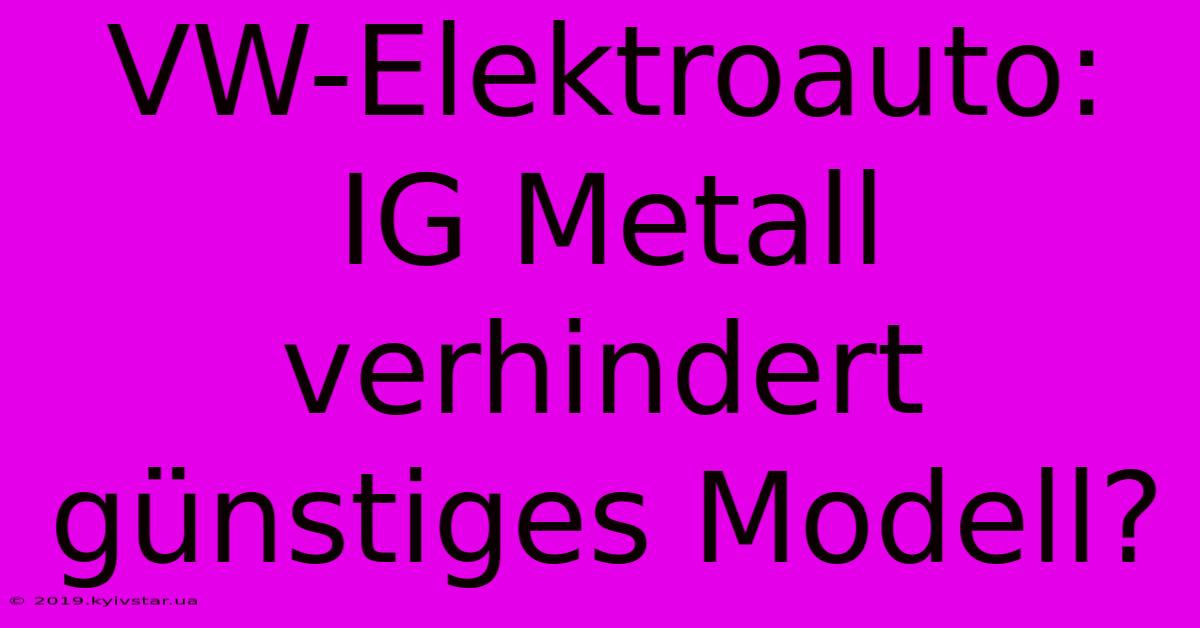 VW-Elektroauto: IG Metall Verhindert Günstiges Modell?