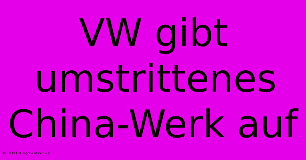 VW Gibt Umstrittenes China-Werk Auf