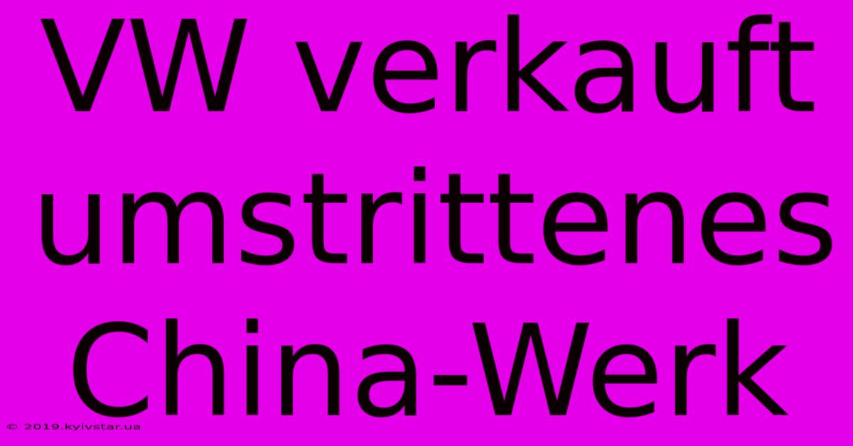 VW Verkauft Umstrittenes China-Werk