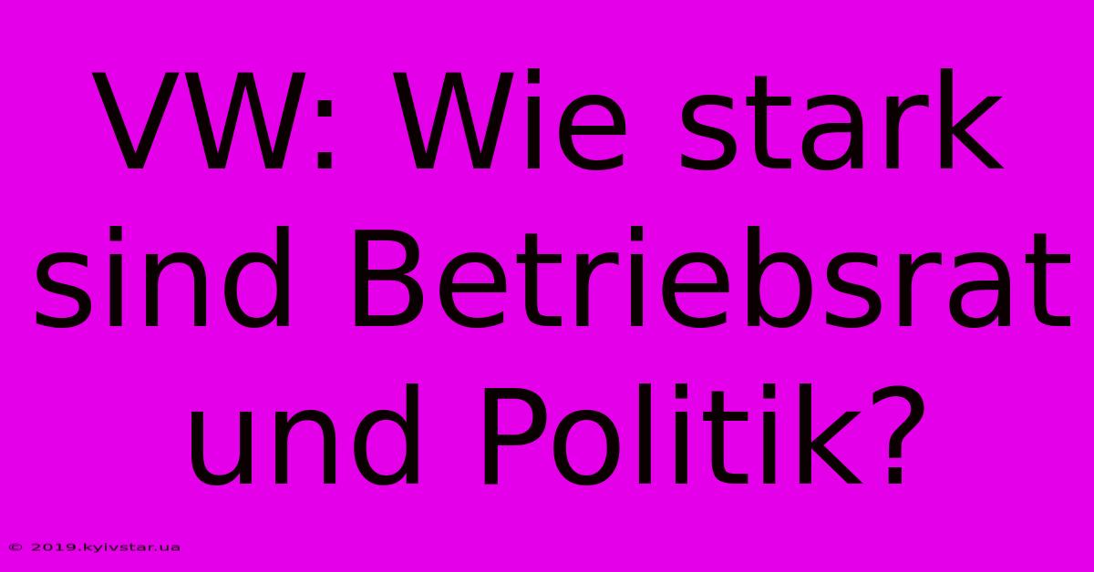 VW: Wie Stark Sind Betriebsrat Und Politik?