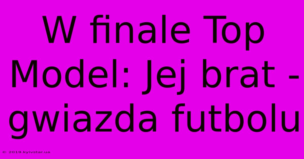 W Finale Top Model: Jej Brat - Gwiazda Futbolu