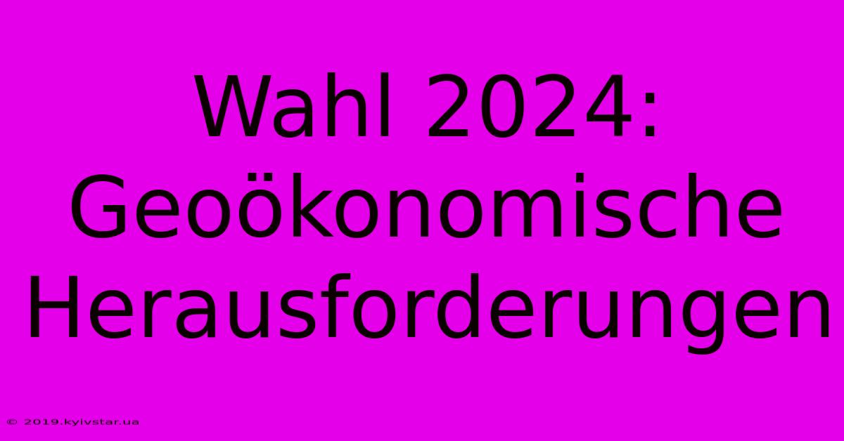 Wahl 2024: Geoökonomische Herausforderungen