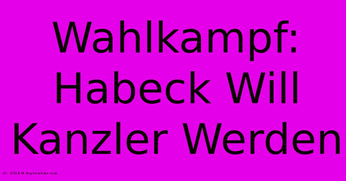 Wahlkampf: Habeck Will Kanzler Werden