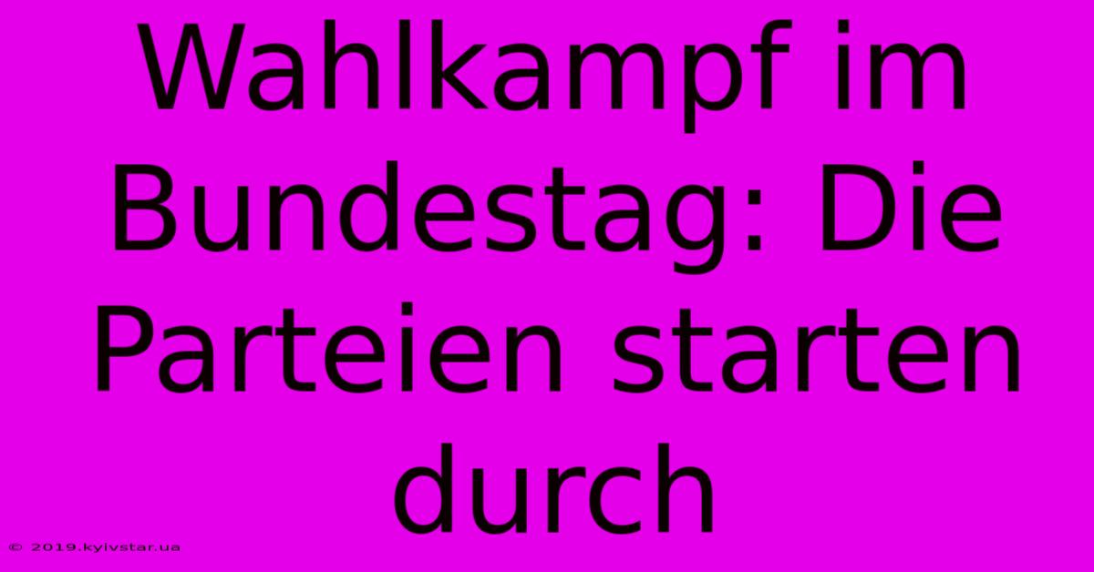 Wahlkampf Im Bundestag: Die Parteien Starten Durch