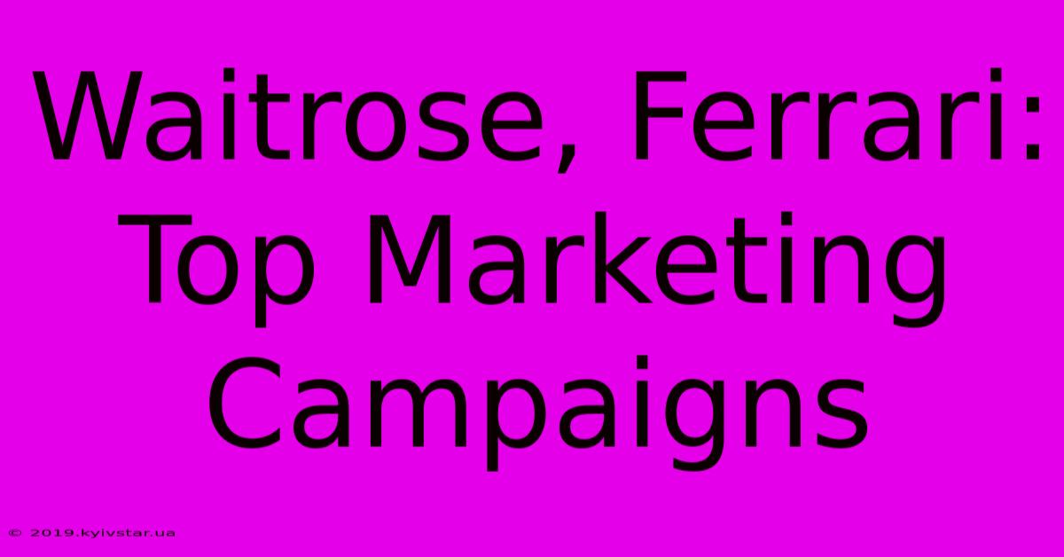 Waitrose, Ferrari: Top Marketing Campaigns