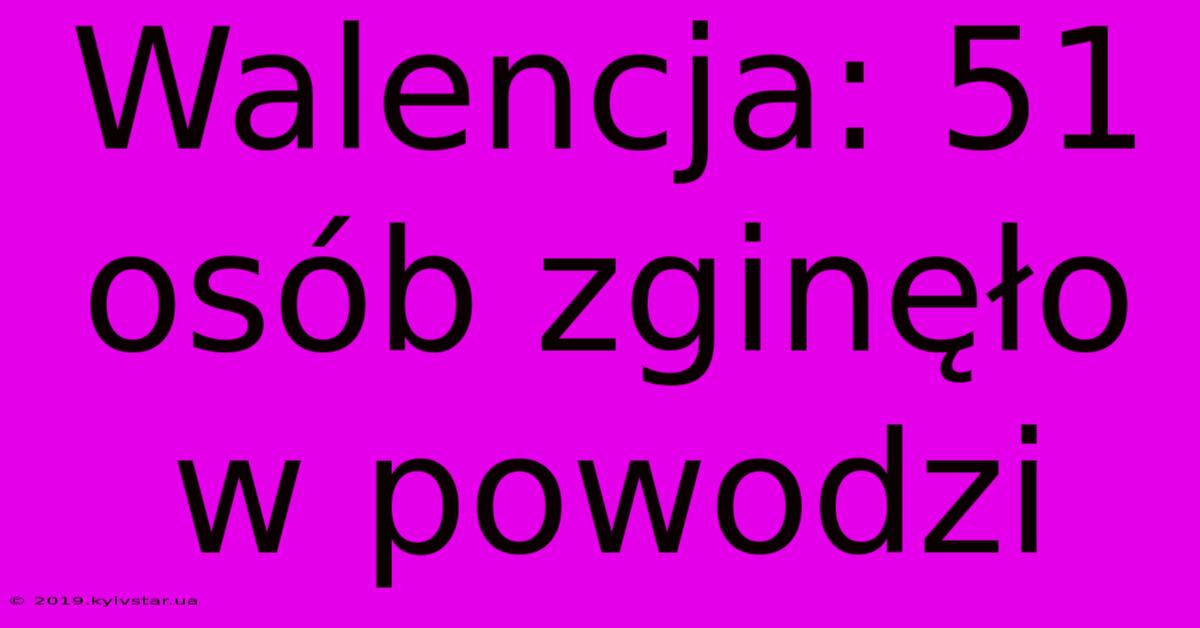 Walencja: 51 Osób Zginęło W Powodzi