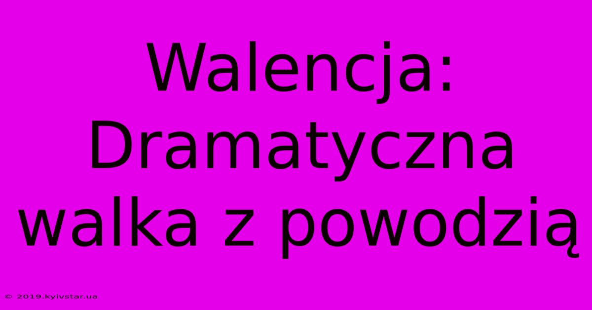 Walencja: Dramatyczna Walka Z Powodzią