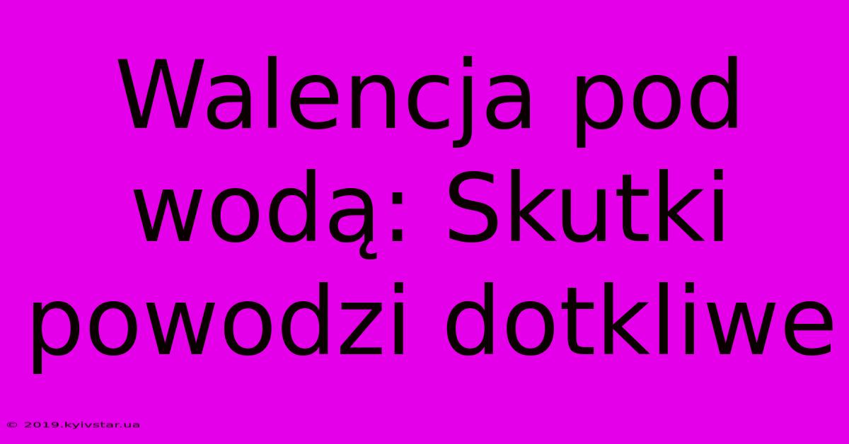 Walencja Pod Wodą: Skutki Powodzi Dotkliwe 