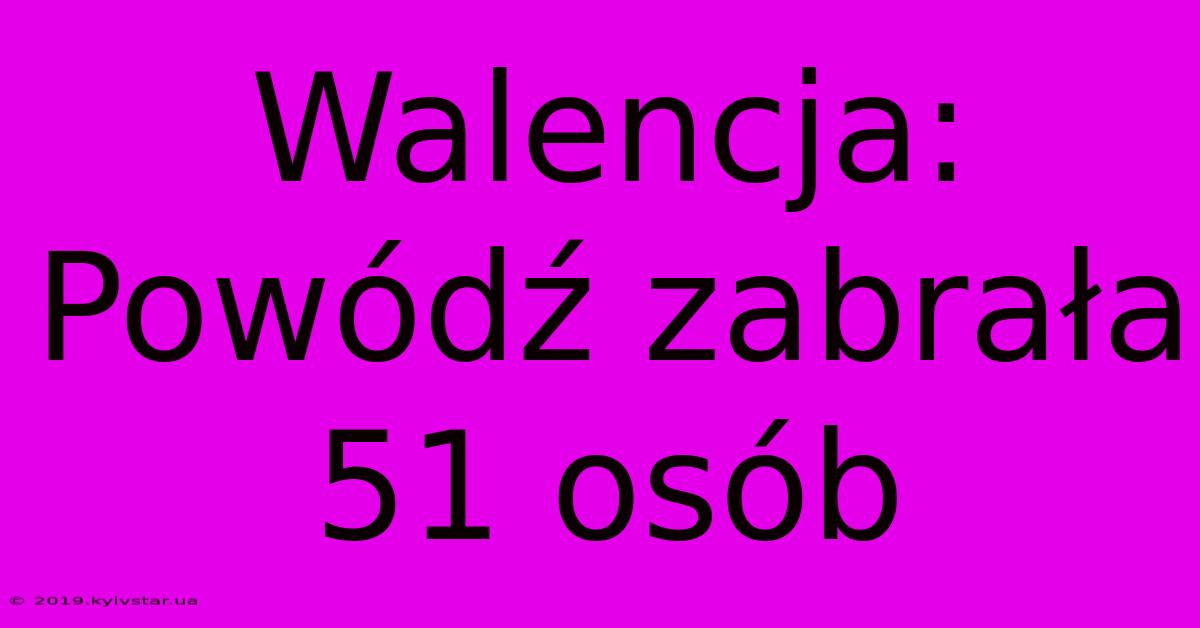 Walencja: Powódź Zabrała 51 Osób