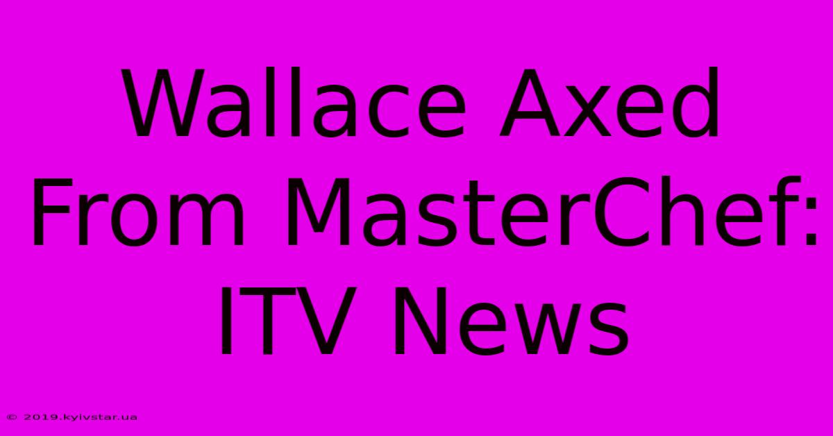 Wallace Axed From MasterChef: ITV News