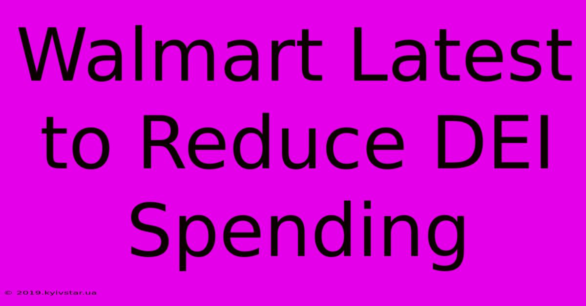 Walmart Latest To Reduce DEI Spending