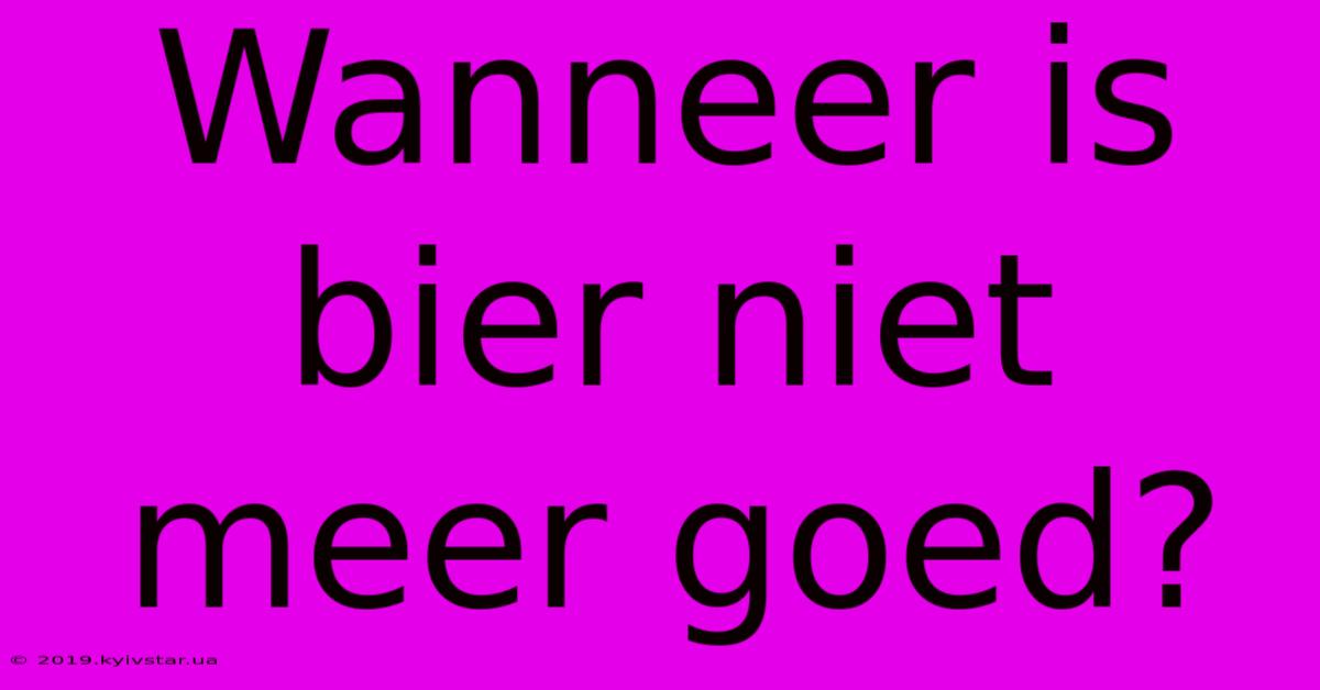 Wanneer Is Bier Niet Meer Goed?