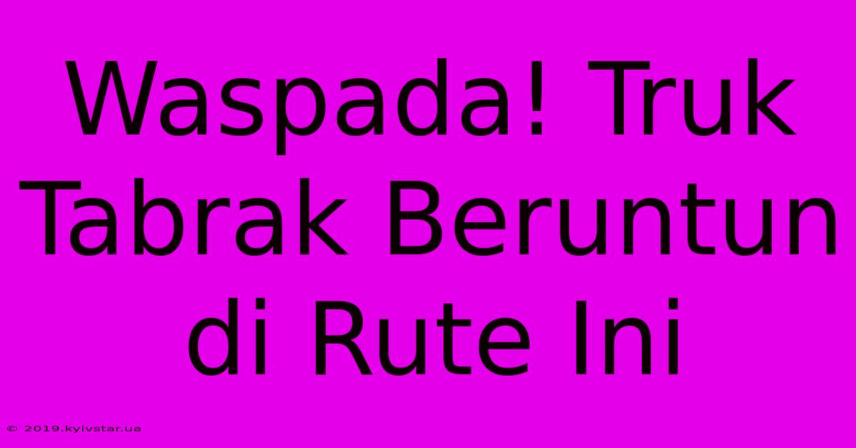 Waspada! Truk Tabrak Beruntun Di Rute Ini