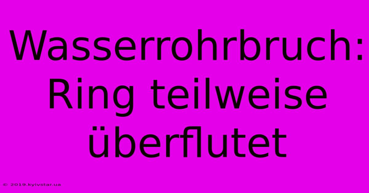 Wasserrohrbruch: Ring Teilweise Überflutet