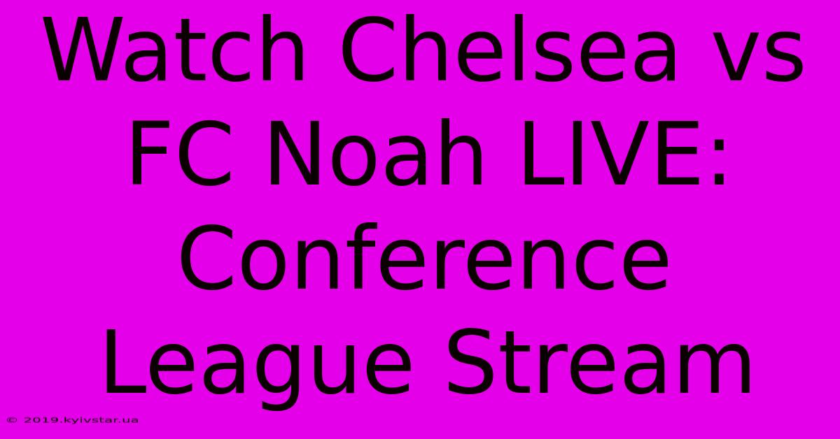 Watch Chelsea Vs FC Noah LIVE: Conference League Stream