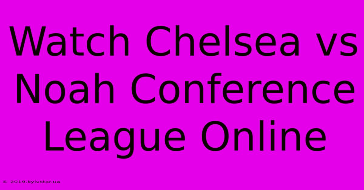 Watch Chelsea Vs Noah Conference League Online