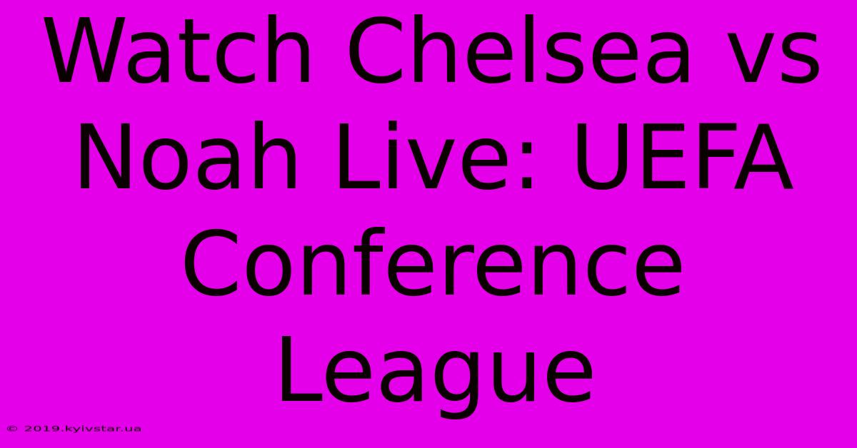 Watch Chelsea Vs Noah Live: UEFA Conference League