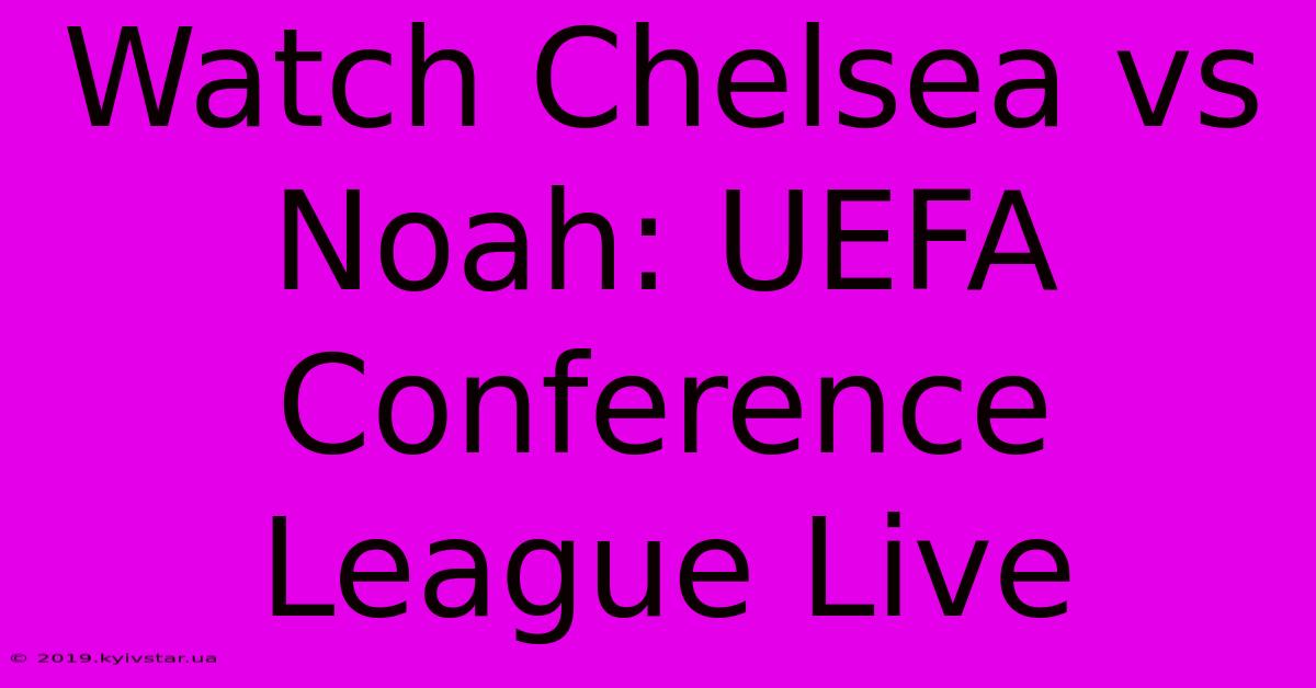 Watch Chelsea Vs Noah: UEFA Conference League Live