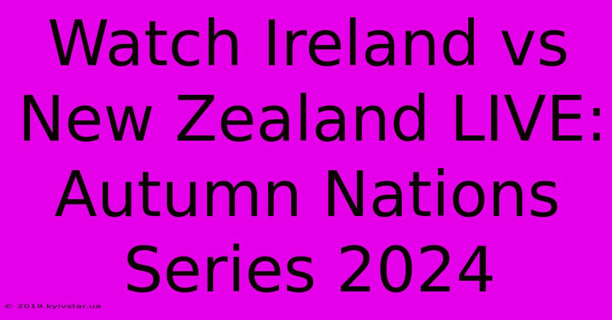 Watch Ireland Vs New Zealand LIVE: Autumn Nations Series 2024