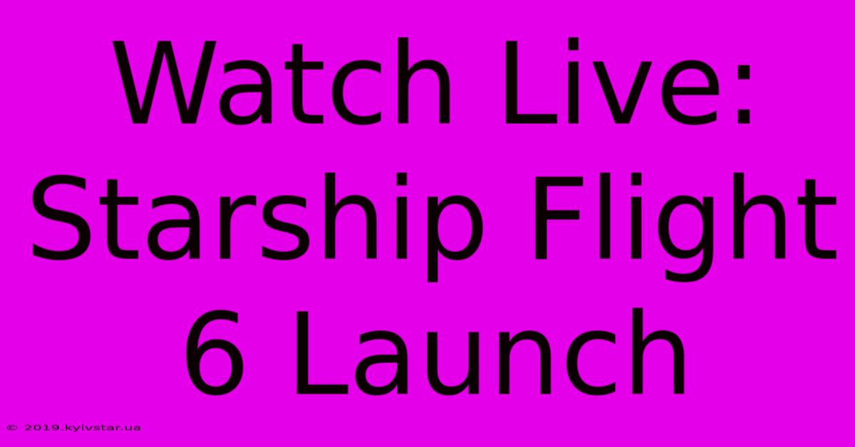 Watch Live: Starship Flight 6 Launch