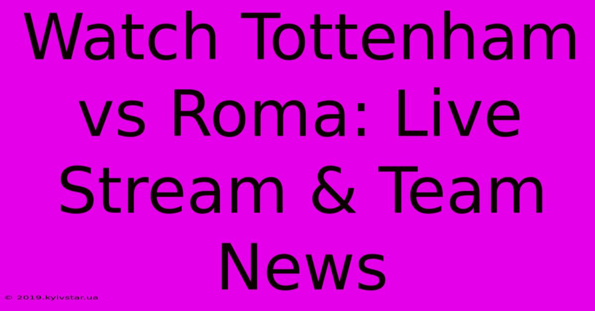 Watch Tottenham Vs Roma: Live Stream & Team News