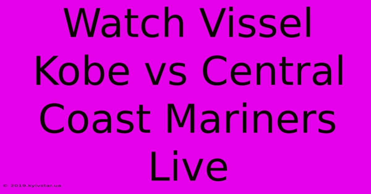 Watch Vissel Kobe Vs Central Coast Mariners Live