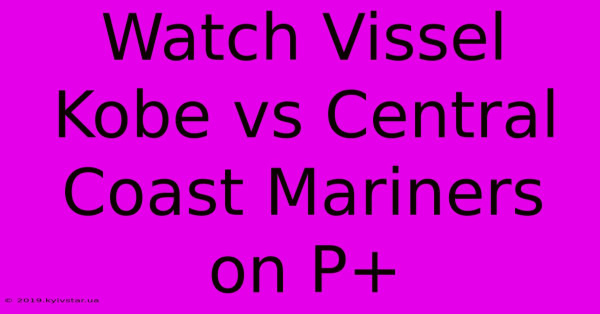 Watch Vissel Kobe Vs Central Coast Mariners On P+