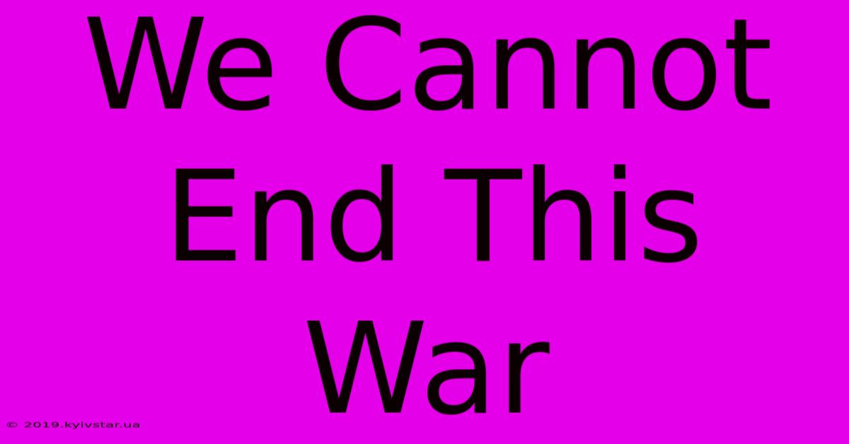 We Cannot End This War