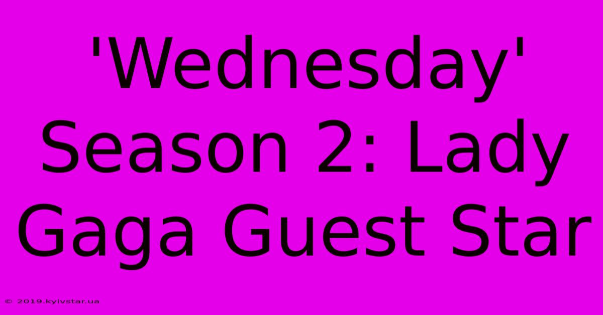 'Wednesday' Season 2: Lady Gaga Guest Star