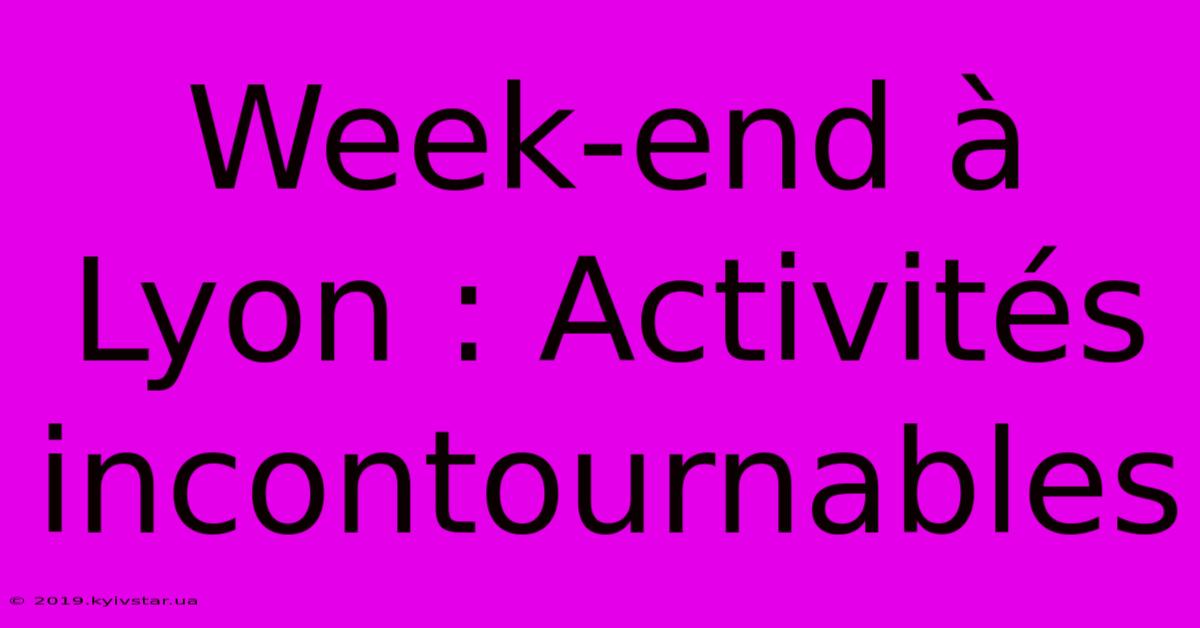 Week-end À Lyon : Activités Incontournables