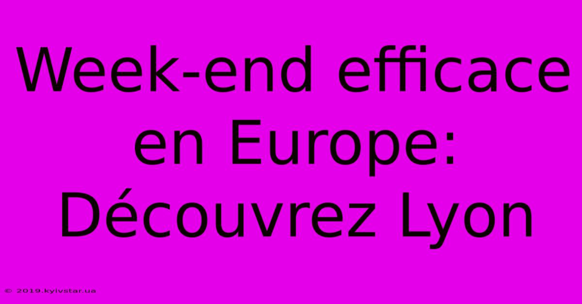 Week-end Efficace En Europe: Découvrez Lyon 