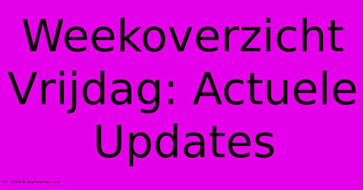 Weekoverzicht Vrijdag: Actuele Updates