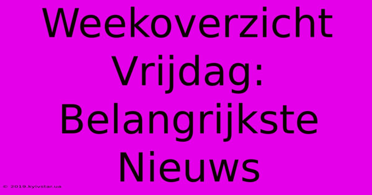 Weekoverzicht Vrijdag: Belangrijkste Nieuws