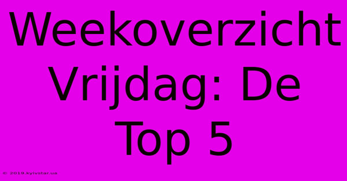 Weekoverzicht Vrijdag: De Top 5